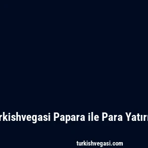 Turkishvegasi Papara ile Para Yatırma