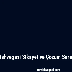 Turkishvegasi Şikayet ve Çözüm Süreçleri