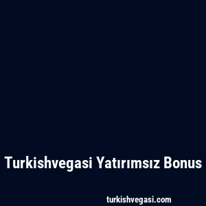 Turkishvegasi Yatırımsız Bonus